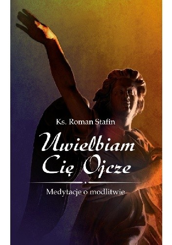 Uwielbiam Cię Ojcze. Medytacje o modlitwie - ks. Roman Stafin