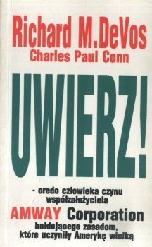 UWIERZ! Credo człowieka czynu współzałożyciela Amway Corporation hołdującego zasadom ktore uczyniły Amerykę wielką - Richard M. DeVos
