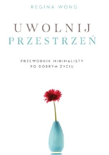 Uwolnij przestrzeń. Przewodnik minimalisty po dobrym życiu - Regina Wong