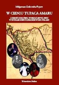 W cieniu Tupaca Amaru Ludność indiańska Wicekrólestwa Peru w ruchach niepodległościowych 1784-18 - Małgorzata Grabowska-Popow