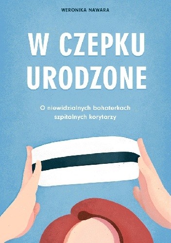 W czepku urodzone. O niewidzialnych bohaterkach szpitalnych korytarzy - Weronika Nawara