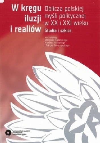 W kręgu iluzji i realiów. Oblicza polskiej myśli politycznej w XX i XXI wieku. Studia i szkice - Grzegorz Radomski
