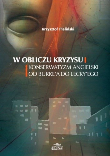 W obliczu kryzysu. Konserwatyzm angielski od Burke'a do Lecky'ego - Krzysztof Pieliński