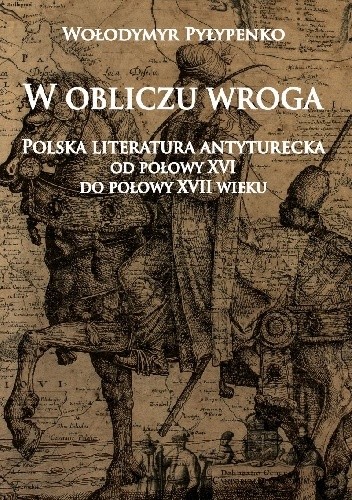 W obliczu wroga. Polska literatura antyturecka od połowy XVI do połowy XVII wieku - Wołodymyr Pyłypenko
