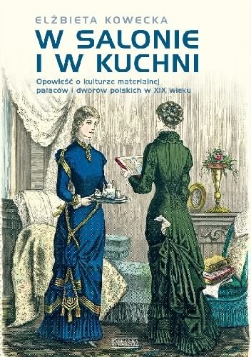 W salonie i w kuchni. Opowieści o kulturze materialnej pałaców i dworów polskich w XIX w. - Elżbieta Kowecka