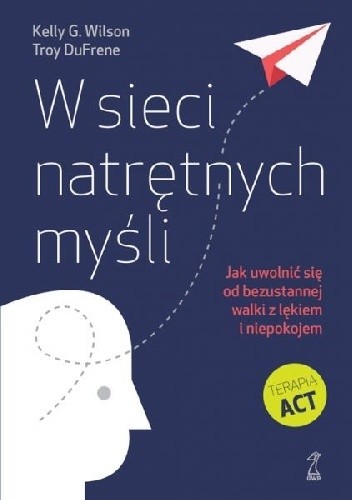 W sieci natrętnych myśli. Jak uwolnić się od bezustannej walki z lękiem i niepokojem - Kelly G. Wilson