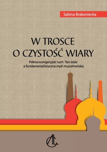 W trosce o czystość wiary : Północnonigeryjski ruch 'Yan Izala a fundamentalistyczna myśl muzułmańska - Sabina Brakoniecka