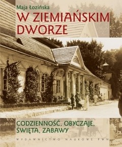 W ziemiańskim dworze. Codzienność, obyczaje, święta, zabawy - Maja Łozińska