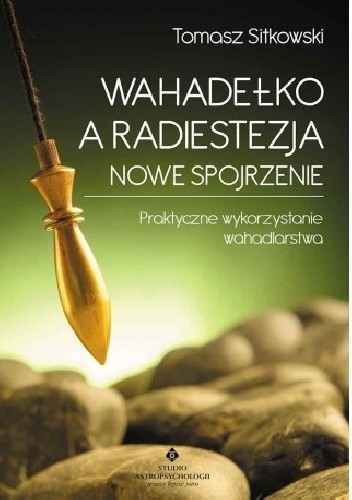 Wahadełko a radiestezja - nowe spojrzenie. Praktyczne wykorzystanie wahadlarstwa - Tomasz Sitkowski