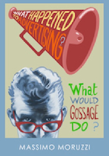 What Happened To Advertising? What Would Gossage Do? - Massimo Moruzzi