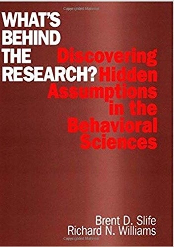 What's behind the research? Discovering Hidden Assumptions in the Behavioral Sciences - Brent D. Slife