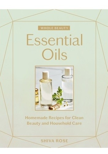 Whole Beauty. Essential Oils Homemade Recipes for Clean Beauty and Household Care - Shiva Rose