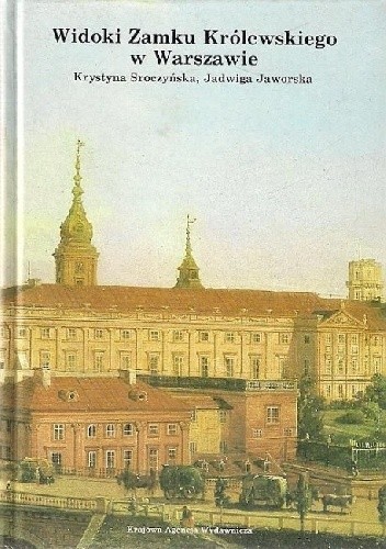 Widoki Zamku Królewskiego w Warszawie: Materiały ikonograficzne w malarstwie, rysunku i grafice (1581-1939) - Krystyna Sroczyńska