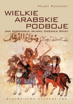Wielkie arabskie podboje. Jak ekspansja islamu zmieniła świat - Hugh Kennedy