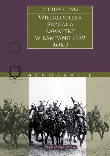 Wielkopolska Brygada Kawalerii w kampanii 1939 roku - Juliusz S. Tym
