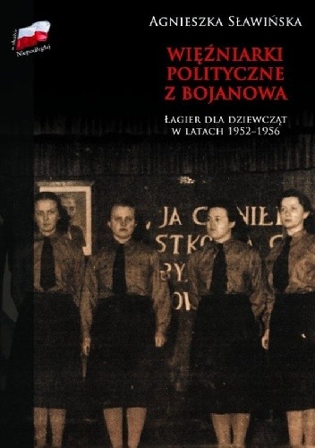 Więźniarki polityczne z Bojanowa. Łagier dla dziewcząt w latach 1952 -1956
