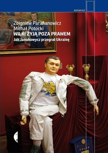Wilki żyją poza prawem. Jak Janukowycz przegrał Ukrainę - Zbigniew Parafianowicz