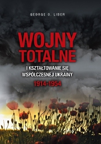 Wojny totalne i kształtowanie się współczesnej Ukrainy 1914-1954 - George O. Liber