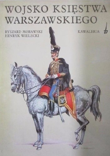Wojsko Księstwa Warszawskiego. Kawaleria - Ryszard Morawski
