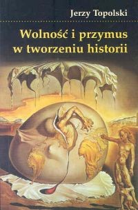 Wolność i przymus w tworzeniu historii - Jerzy Topolski