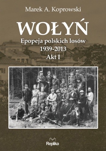 Wołyń. Epopeja polskich losów 1939-2013. Akt I - Marek A. Koprowski