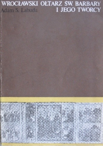 Wrocławski ołtarz św. Barbary i jego twórcy. Studium o malarstwie śląskim połowy XV wieku - Adam S. Labuda
