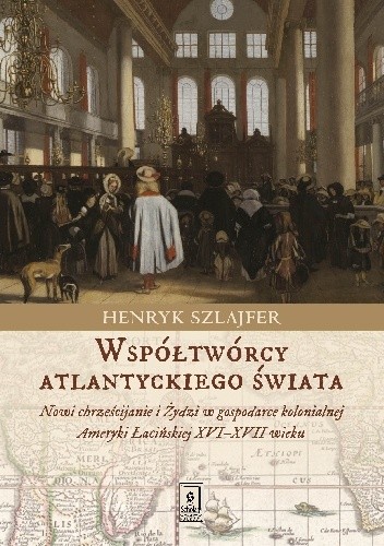 Wstpółwórcy atlantyckiego świata. Nowi chrześcijanie i Żydzi w gospodarce kolonialnej Ameryki Łacińskiej XVI–XVII wieku. Zarys problematyki - Henryk Szlajfer