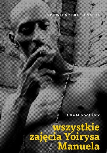 Wszystkie zajęcia Yoirysa Manuela. Opowieści kubańskie. - Adam Kwaśny