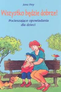 Wszystko będzie dobrze! Pocieszające opowiadania dla dzieci - Jana Frey