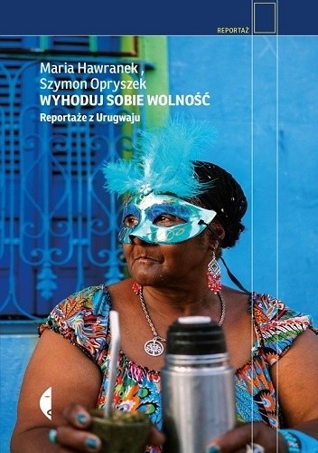 Wyhoduj sobie wolność. Reportaże z Urugwaju - Szymon Opryszek