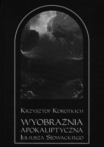 Wyobraźnia apokaliptyczna Juliusza Słowackie­go. Obrazy – wizje – symbole - Krzysztof Korotkich