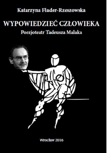 Wypowiedzieć człowieka. Poezjoteatr Tadeusza Malaka - Flader-Rzeszowska Katarzyna