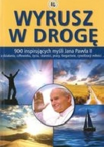 Wyrusz w droge: 900 inspirujących myśli Jana Pawła II o działaniu, człowieku, życiu, starości, pracy, bogactwie, cywilizacji miłości - Jolanta Szwalbe