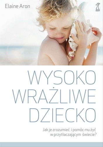 Wysoko wrażliwe dziecko. Jak je zrozumieć i pomóc mu żyć w przytłaczającym świecie? - Elaine N. Aron