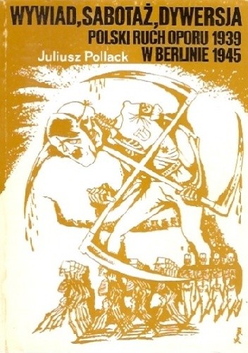 Wywiad, sabotaż, dywersja: Polski ruch oporu w Berlinie 1939-1945 - Juliusz Pollack
