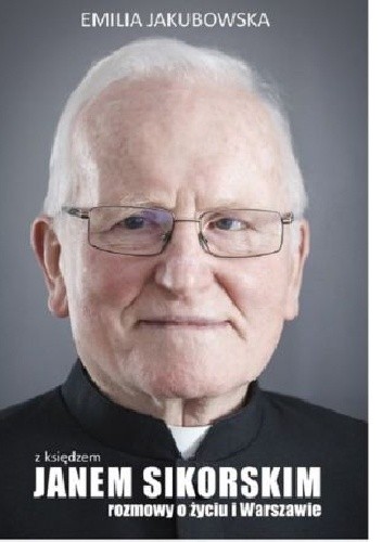 Z księdzem Janem Sikorskim rozmowy o życiu i Warszawie - Emilia Jakubowska