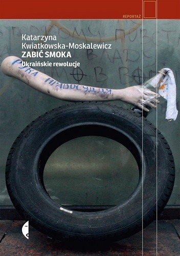 Zabić smoka. Ukraińskie rewolucje - Katarzyna Kwiatkowska–Moskalewicz