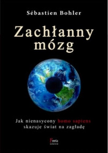 Zachłanny mózg. Jak nienasycony homo sapiens skazuje świat na zagładę - Sébastien Bohler