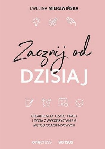 Zacznij od dzisiaj! Organizacja czasu, pracy i życia z wykorzystaniem metod coachingowych. - Ewelina Mierzwińska