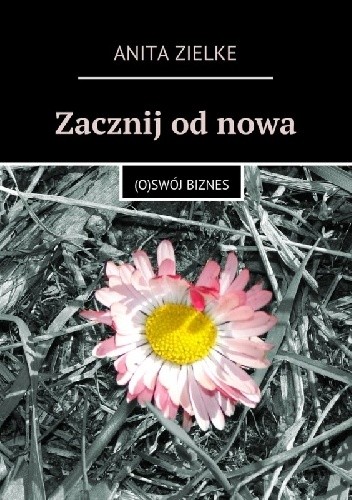 Zacznij od nowa. (O)swój biznes. - Anita Zielke