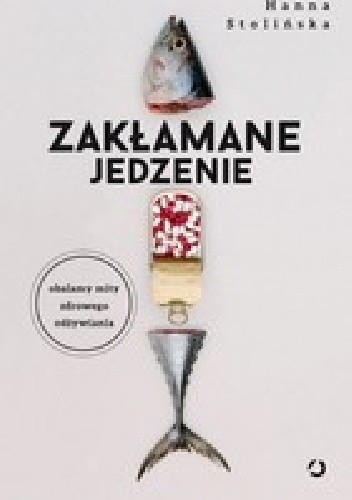 Zakłamane jedzenie Obalamy mity zdrowego odżywiania - Hanna Stolińska