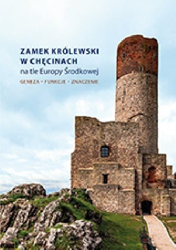 Zamek Królewski w Chęcinach na tle Europy Środkowej. Geneza, funkcje, znaczenie - Beata Wojciechowska