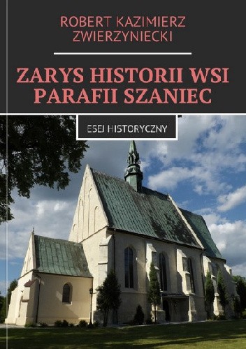 Zarys historii wsi parafii Szaniec - Robert Zwierzyniecki