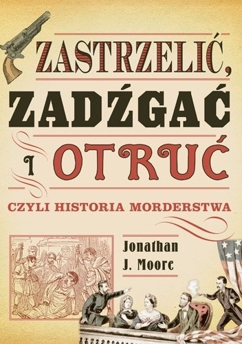 Zastrzelić, zadźgać i otruć czyli historia morderstwa - Jonathan J. Moore