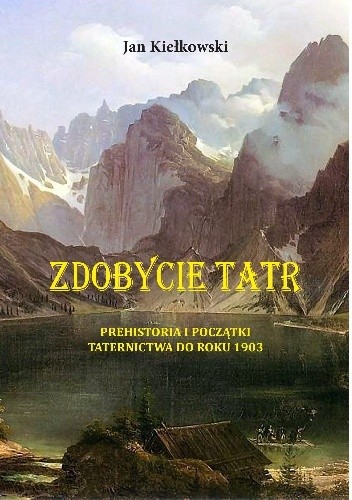 Zdobycie Tatr. Tom I: Prehistoria i początki Taternictwa do roku 1903 - Jan Kiełkowski