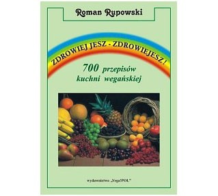 Zdrowiej jesz - zdrowiejesz! 700 przepisów kuchni wegańskiej - Roman Rupowski