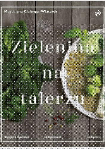 Zielenina na talerzu. Wegetariańsko, sezonowo, lokalnie - Magdalena Cielenga-Wiaterek