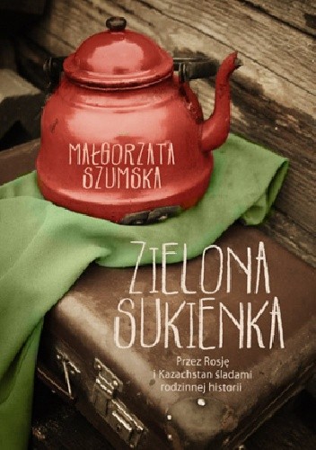 Zielona sukienka. Przez Rosję i Kazachstan śladami rodzinnej historii - Małgorzata Szumska
