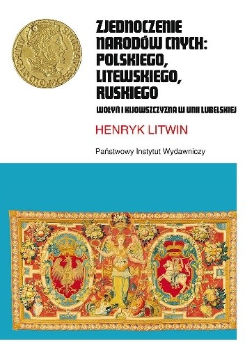 Zjednoczenie naródow cnych: polskiego, litewskiego, ruskiego. Wołyń i Kijowszczyzna w Unii Lubelskiej. - Henryk Litwin