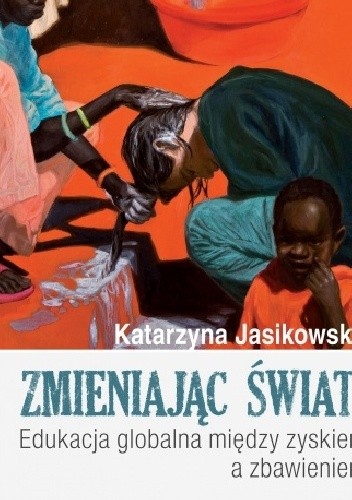 Zmieniając świat! Edukacja globalna między zyskiem a zbawieniem - Katarzyna Jasikowska